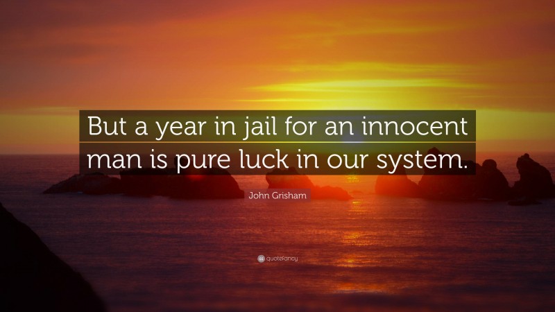 John Grisham Quote: “But a year in jail for an innocent man is pure luck in our system.”