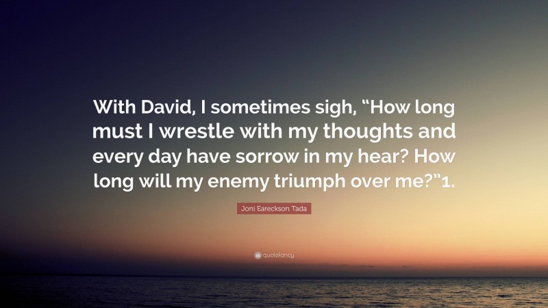 Joni Eareckson Tada Quote: “With David, I sometimes sigh, “How long must I wrestle with my thoughts and every day have sorrow in my hear? How long will my enemy triumph over me?”1.”