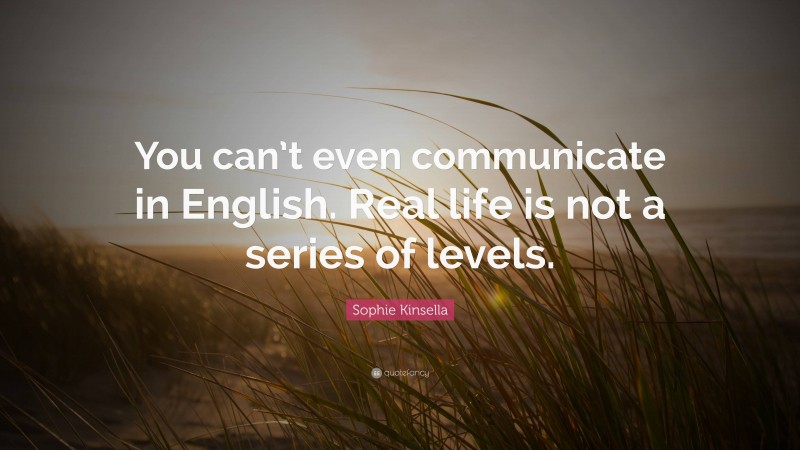 Sophie Kinsella Quote: “You can’t even communicate in English. Real life is not a series of levels.”