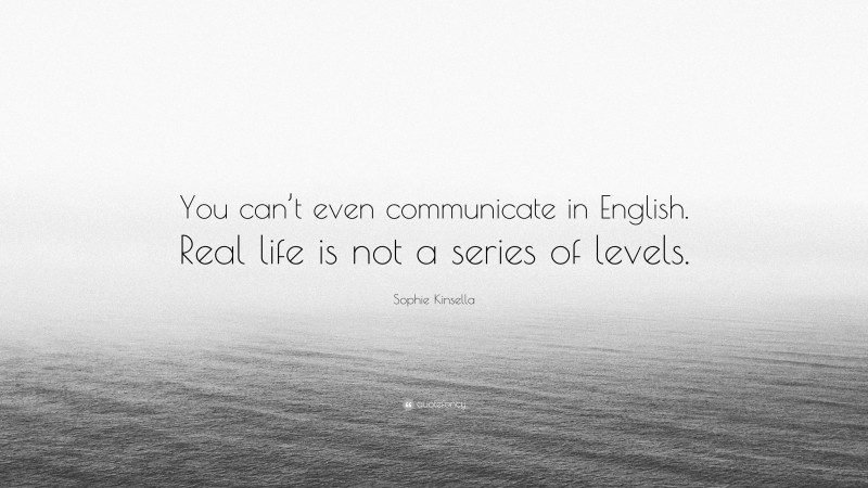 Sophie Kinsella Quote: “You can’t even communicate in English. Real life is not a series of levels.”