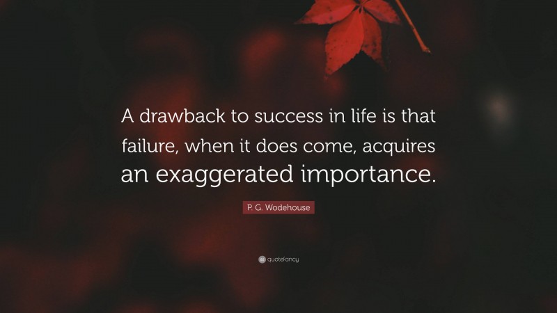 P. G. Wodehouse Quote: “A drawback to success in life is that failure, when it does come, acquires an exaggerated importance.”