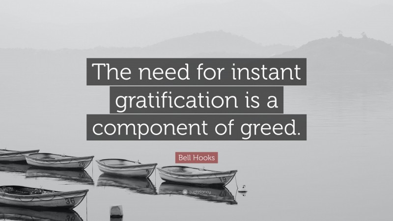 Bell Hooks Quote: “The need for instant gratification is a component of greed.”