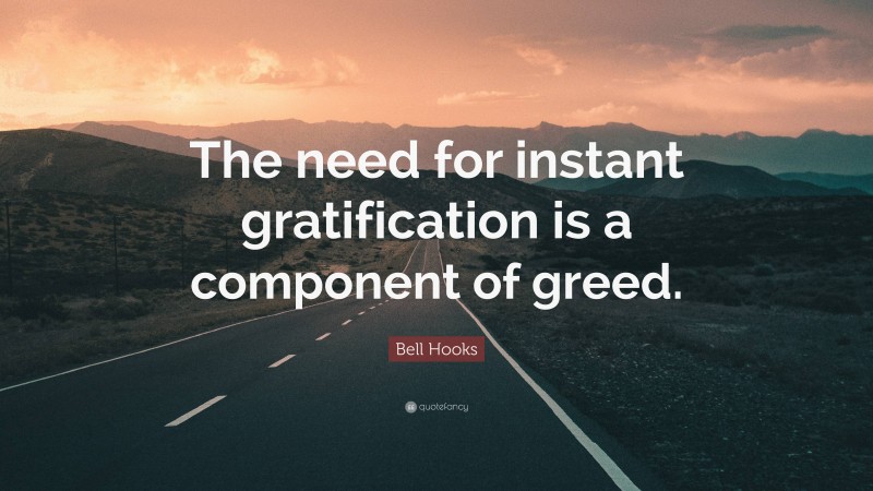 Bell Hooks Quote: “The need for instant gratification is a component of greed.”