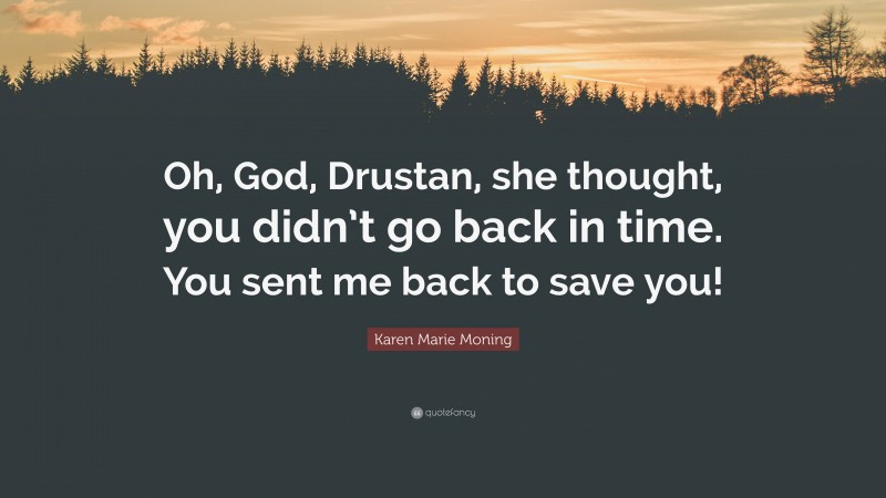 Karen Marie Moning Quote: “Oh, God, Drustan, she thought, you didn’t go back in time. You sent me back to save you!”