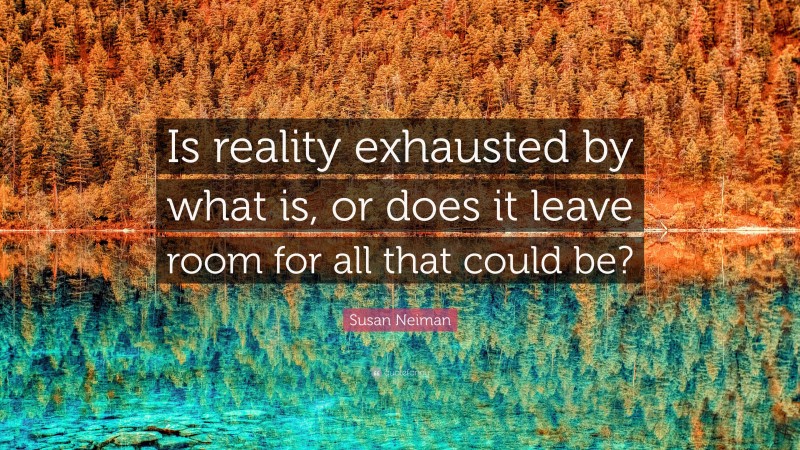 Susan Neiman Quote: “Is reality exhausted by what is, or does it leave room for all that could be?”