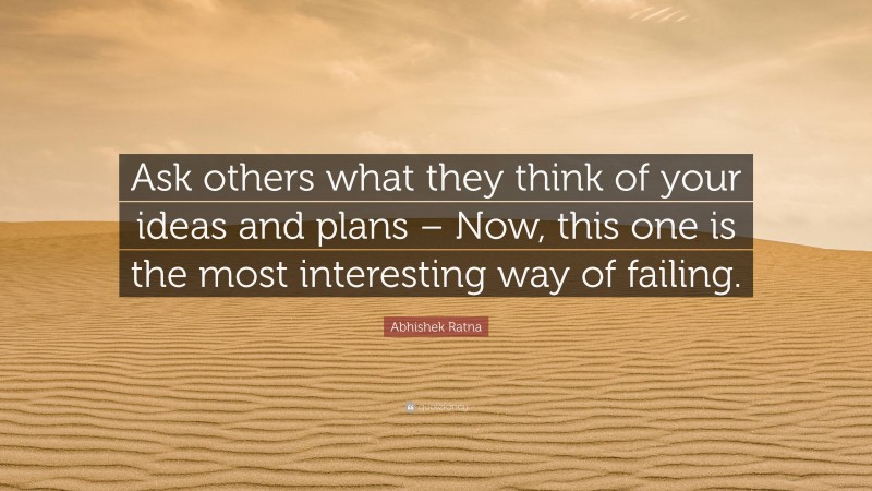 Abhishek Ratna Quote: “Ask others what they think of your ideas and plans – Now, this one is the most interesting way of failing.”