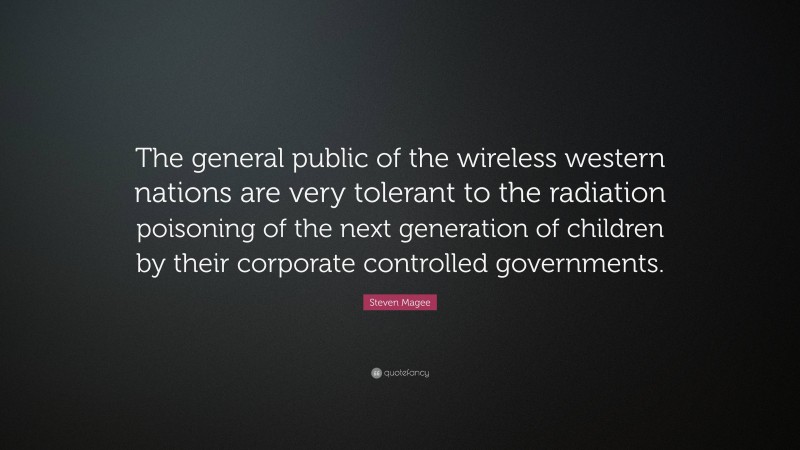 Steven Magee Quote: “The general public of the wireless western nations are very tolerant to the radiation poisoning of the next generation of children by their corporate controlled governments.”