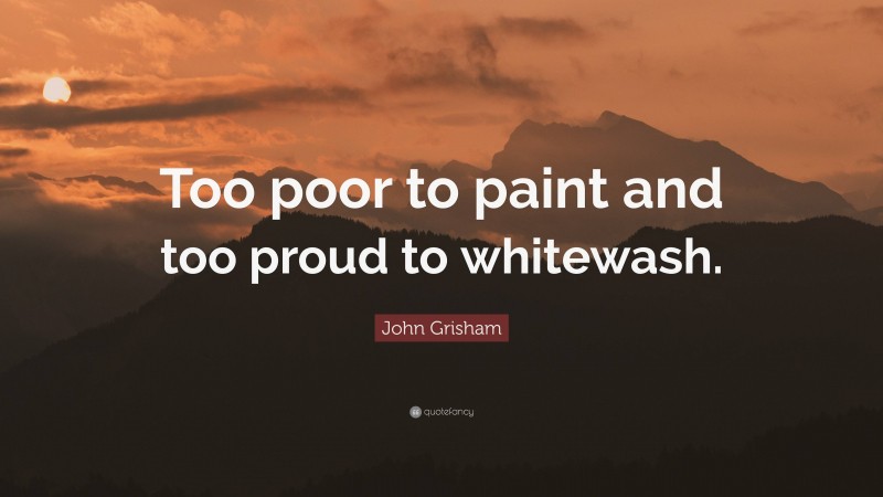 John Grisham Quote: “Too poor to paint and too proud to whitewash.”