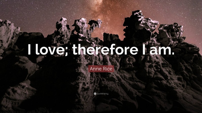 Anne Rice Quote: “I love; therefore I am.”