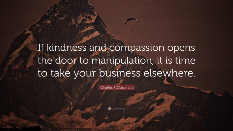 Charles F. Glassman Quote: “If kindness and compassion opens the door to manipulation, it is time to take your business elsewhere.”