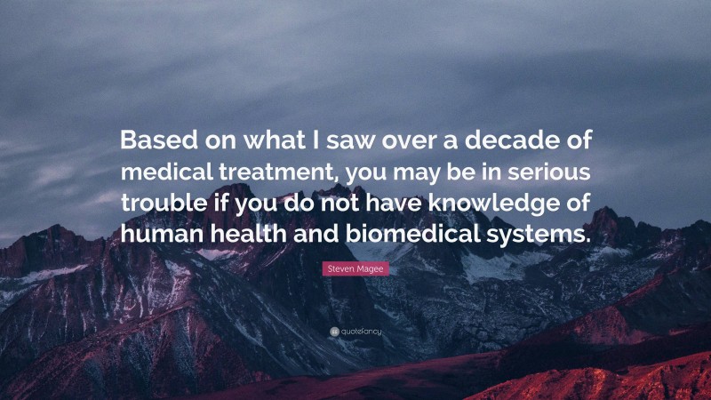 Steven Magee Quote: “Based on what I saw over a decade of medical treatment, you may be in serious trouble if you do not have knowledge of human health and biomedical systems.”
