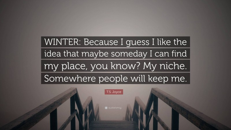 T.S. Joyce Quote: “WINTER: Because I guess I like the idea that maybe someday I can find my place, you know? My niche. Somewhere people will keep me.”