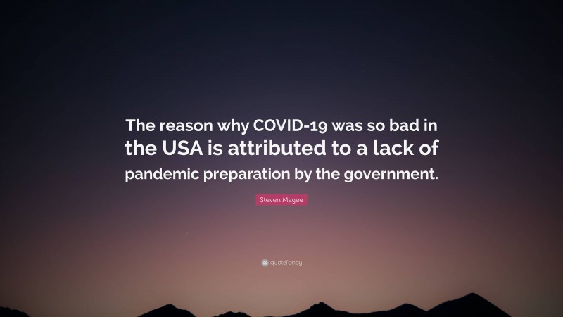 Steven Magee Quote: “The reason why COVID-19 was so bad in the USA is attributed to a lack of pandemic preparation by the government.”