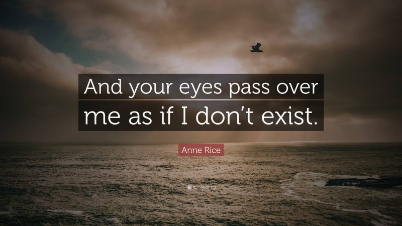 Anne Rice Quote: “And your eyes pass over me as if I don’t exist.”