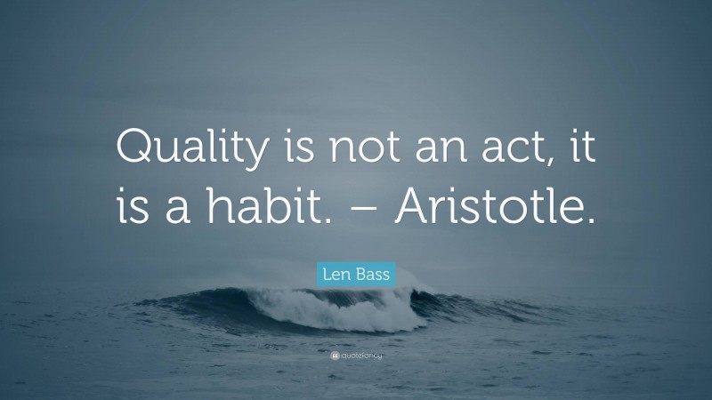 Len Bass Quote: “Quality is not an act, it is a habit. – Aristotle.”