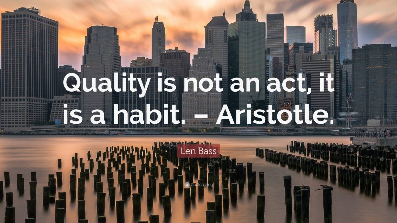 Len Bass Quote: “Quality is not an act, it is a habit. – Aristotle.”