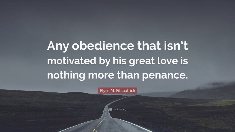 Elyse M. Fitzpatrick Quote: “Any obedience that isn’t motivated by his great love is nothing more than penance.”