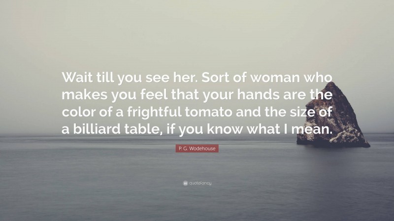 P. G. Wodehouse Quote: “Wait till you see her. Sort of woman who makes you feel that your hands are the color of a frightful tomato and the size of a billiard table, if you know what I mean.”