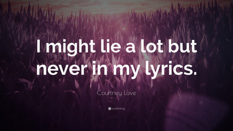 Courtney Love Quote: “I might lie a lot but never in my lyrics.”