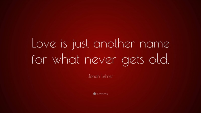 Jonah Lehrer Quote: “Love is just another name for what never gets old.”
