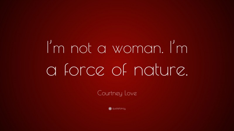 Courtney Love Quote: “I’m not a woman. I’m a force of nature.”