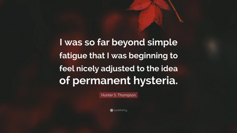 Hunter S. Thompson Quote: “I was so far beyond simple fatigue that I was beginning to feel nicely adjusted to the idea of permanent hysteria.”