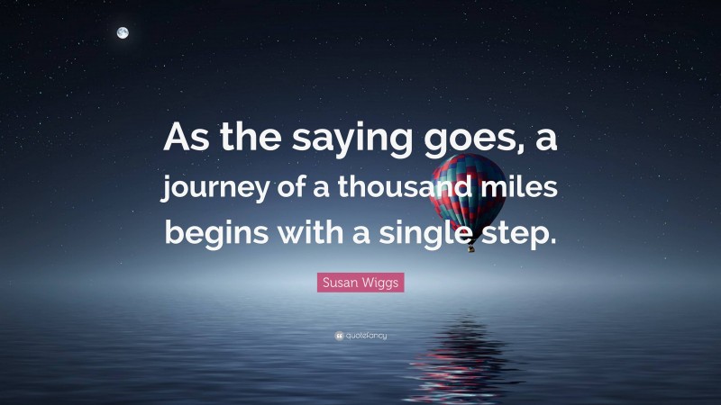 Susan Wiggs Quote: “As the saying goes, a journey of a thousand miles begins with a single step.”