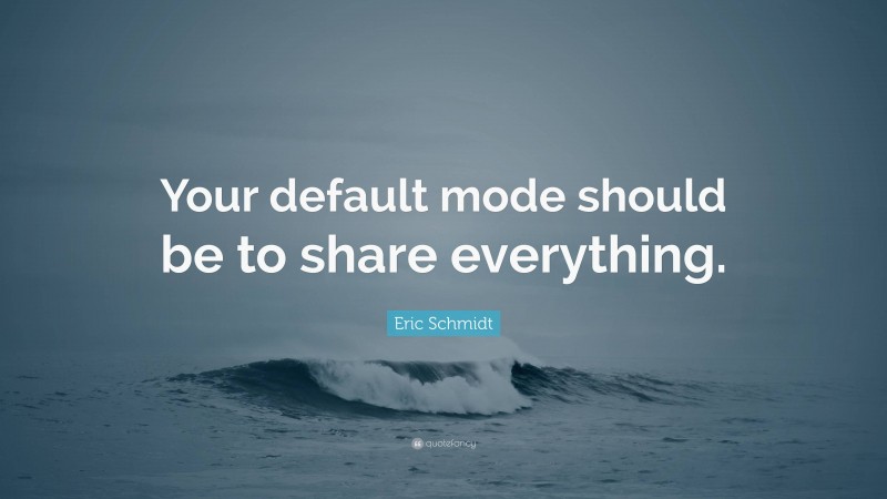 Eric Schmidt Quote: “Your default mode should be to share everything.”