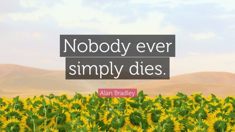 Alan Bradley Quote: “Nobody ever simply dies.”