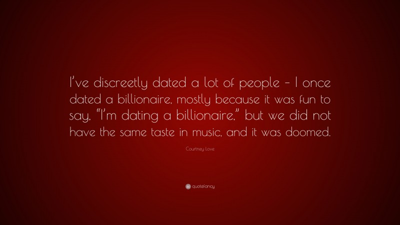 Courtney Love Quote: “I’ve discreetly dated a lot of people – I once dated a billionaire, mostly because it was fun to say, “I’m dating a billionaire,” but we did not have the same taste in music, and it was doomed.”