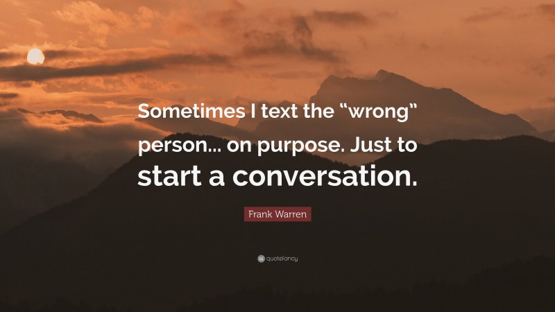 Frank Warren Quote: “Sometimes I text the “wrong” person... on purpose. Just to start a conversation.”