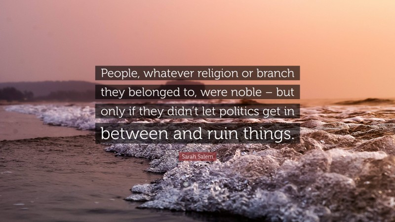 Sarah Salem Quote: “People, whatever religion or branch they belonged to, were noble – but only if they didn’t let politics get in between and ruin things.”