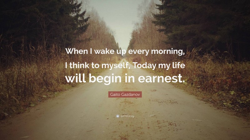 Gaito Gazdanov Quote: “When I wake up every morning, I think to myself, Today my life will begin in earnest.”