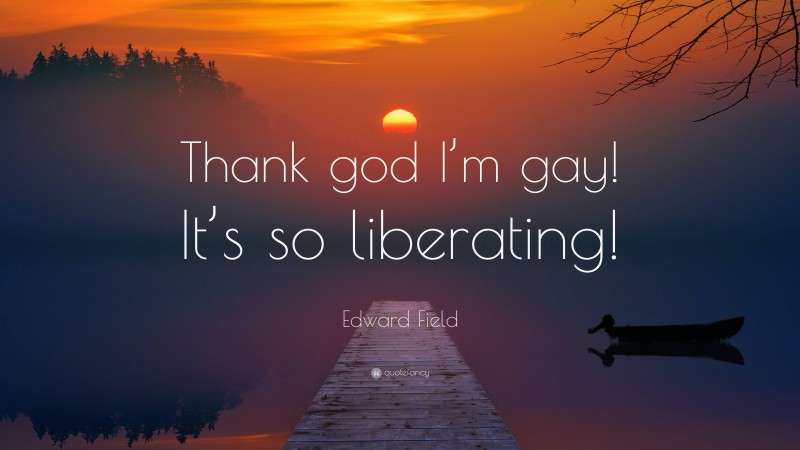 Edward Field Quote: “Thank god I’m gay! It’s so liberating!”