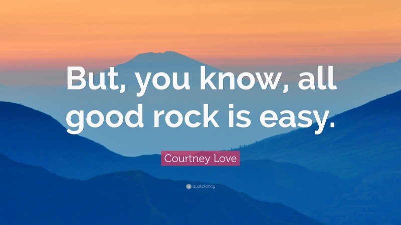 Courtney Love Quote: “But, you know, all good rock is easy.”