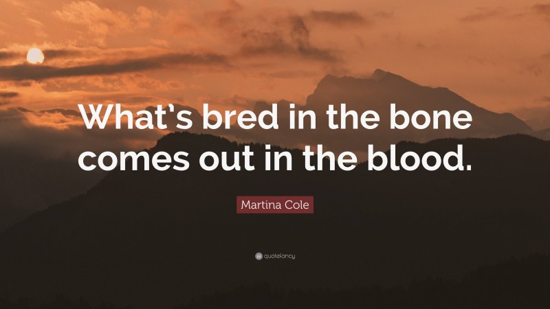 Martina Cole Quote: “What’s bred in the bone comes out in the blood.”