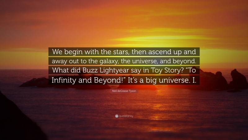 Neil deGrasse Tyson Quote: “We begin with the stars, then ascend up and away out to the galaxy, the universe, and beyond. What did Buzz Lightyear say in Toy Story? “To Infinity and Beyond!” It’s a big universe. I.”