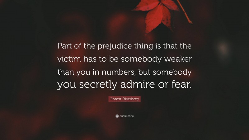 Robert Silverberg Quote: “Part of the prejudice thing is that the victim has to be somebody weaker than you in numbers, but somebody you secretly admire or fear.”