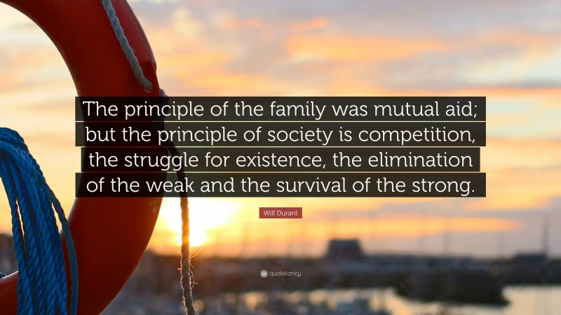 Will Durant Quote: “The principle of the family was mutual aid; but the principle of society is competition, the struggle for existence, the elimination of the weak and the survival of the strong.”