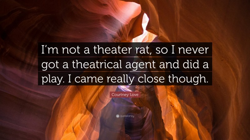 Courtney Love Quote: “I’m not a theater rat, so I never got a theatrical agent and did a play. I came really close though.”
