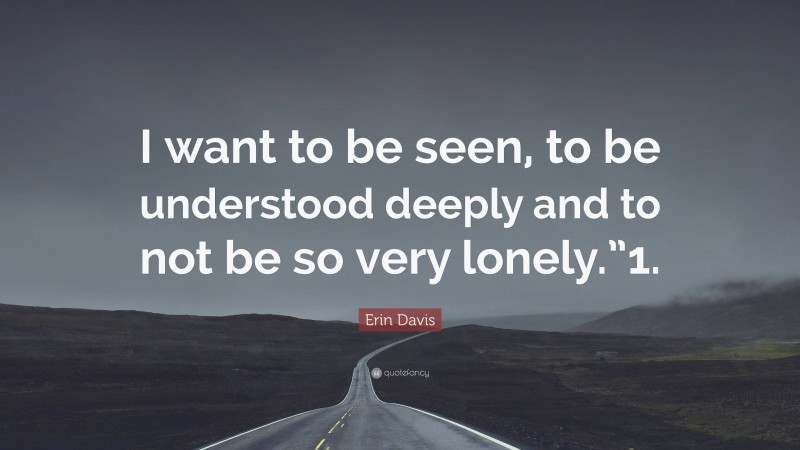 Erin Davis Quote: “I want to be seen, to be understood deeply and to not be so very lonely.”1.”