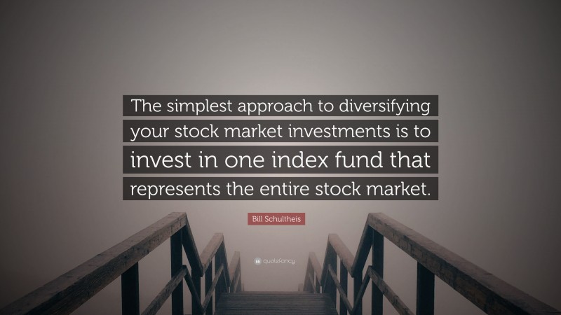 Bill Schultheis Quote: “The simplest approach to diversifying your stock market investments is to invest in one index fund that represents the entire stock market.”