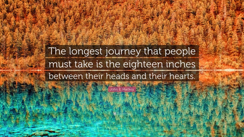 John E. Mackey Quote: “The longest journey that people must take is the eighteen inches between their heads and their hearts.”
