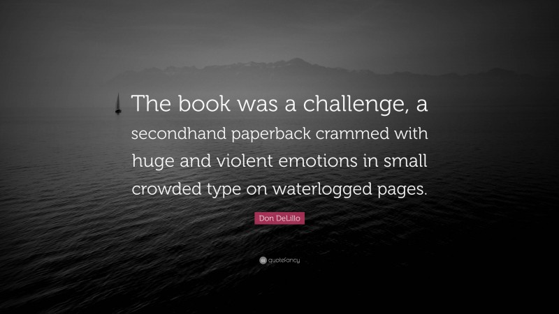 Don DeLillo Quote: “The book was a challenge, a secondhand paperback crammed with huge and violent emotions in small crowded type on waterlogged pages.”