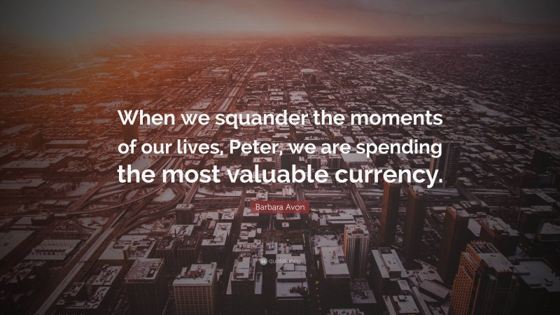 Barbara Avon Quote: “When we squander the moments of our lives, Peter, we are spending the most valuable currency.”