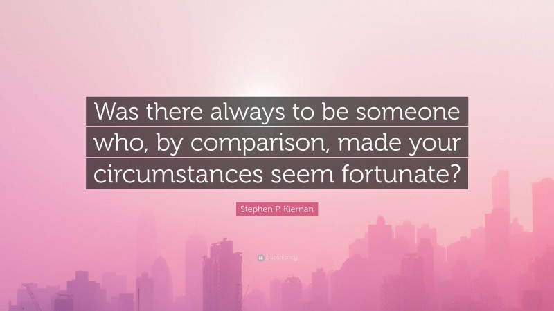 Stephen P. Kiernan Quote: “Was there always to be someone who, by comparison, made your circumstances seem fortunate?”