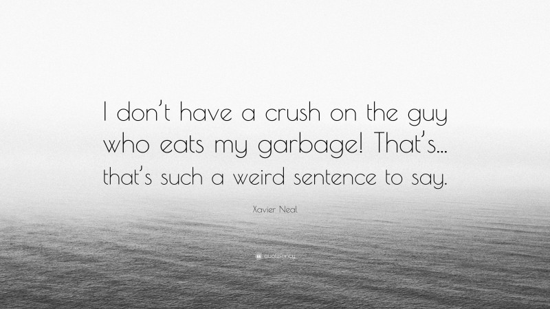 Xavier Neal Quote: “I don’t have a crush on the guy who eats my garbage! That’s... that’s such a weird sentence to say.”