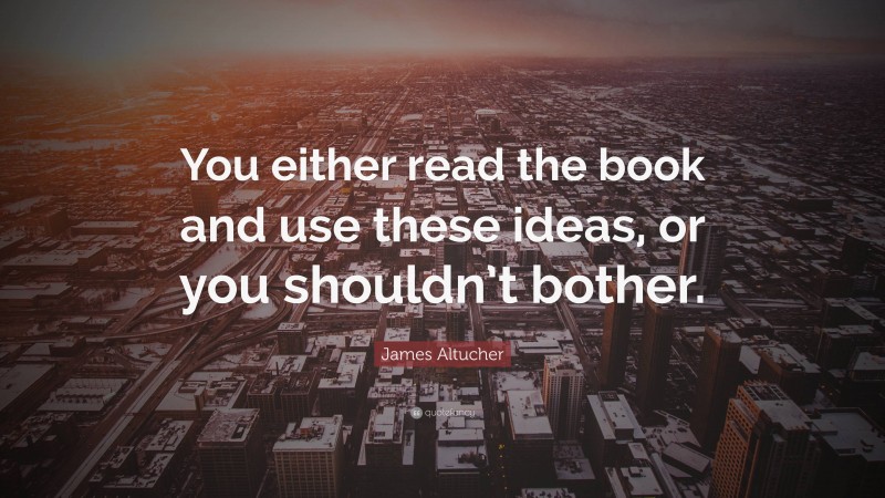 James Altucher Quote: “You either read the book and use these ideas, or you shouldn’t bother.”
