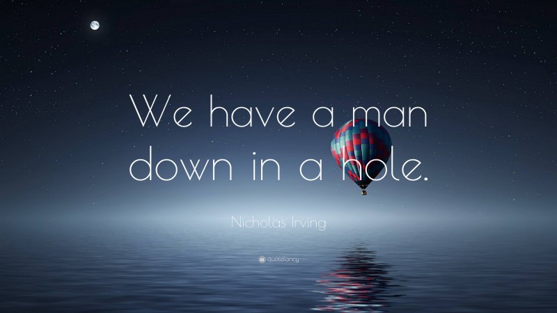 Nicholas Irving Quote: “We have a man down in a hole.”