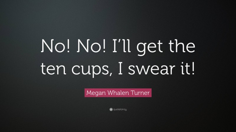 Megan Whalen Turner Quote: “No! No! I’ll get the ten cups, I swear it!”